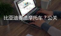 比亚迪要造摩托车？公关负责人回应：现在及未来都没计划